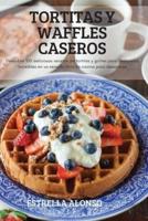 TORTITAS Y WAFFLES CASEROS:  Descubra 100 deliciosas recetas de tortitas y gofres para desayunos increíbles en un sencillo libro de cocina para desayunos