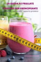 LA GUIDA AI FRULLATI PROTEICI PER PRINCIPIANTI: Ricette per aumentare l'apporto proteico