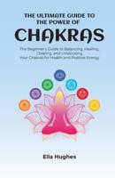 The Ultimate Guide to the Power of Chakras:  The Beginner's Guide to Balancing, Healing, Clearing, and Unblocking Your Chakras for Health and Positive Energy