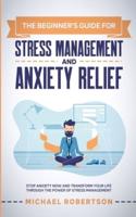 The Beginner's Guide for Stress Management and Anxiety Relief : Stop Anxiety Now and Transform Your Life Through the Power of Stress Management