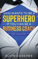 Who Wants to be a Superhero if you can be a Business Coach: The Correct and Successful way to be a Business Coach