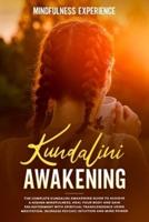 KUNDALINI AWAKENING: THE COMPLETE KUNDALINI AWAKENING GUIDE TO ACHIEVE A HIGHER MINDFULNESS, HEAL YOUR BODY AND GAIN ENLIGHTENMENT WITH SPIRITUAL TRANSCENDENCE USING MEDITATION. INCREASE PSYCHIC INTUITION AND MIND POWER