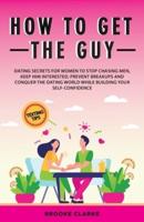How to Get the Guy: Dating Secrets For Women to Stop Chasing Men, Keep Him Interested, Prevent Breakups and Conquer the Dating World While Building Your Self-Confidence
