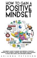 HOW TO GAIN A POSITIVE MINDSET: The Perfect Guide to Having and Keeping a Positive Mindset for Students. Control and Choose Your Thoughts to Build New Habits and Empower Learning
