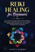 Reiki Healing for Beginners: How to Increase Energy, Reduce Stress &amp; Improve Health Discovering The Secrets of Aura Cleansing &amp; Self-healing learning the three levels and Acquiring Tips for Meditation