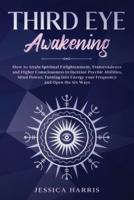Third Eye Awakening : How to Attain Spiritual Enlightenment, Transcendence and Higher Consciousness to Increase Psychic Abilities, Mind Power, Turning into Energy your Frequency and Open the Six Ways