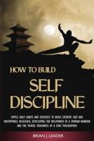 How to Build Self-Discipline: Simple Daily Habits and Exercises to Build Extreme Grit and Unstoppable Resilience, Developing the Willpower of a Spartan Warrior and the Mental Toughness of a Stoic Philosopher