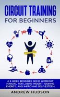 Circuit Training for Beginners: A 6 Week Beginner Home Workout Manual for Losing Weight, Gaining Energy, and Improving Self-Esteem
