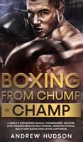 Boxing - From Chump to Champ: A Simple 9 Step Boxing Manual for Beginners. Discover how Training Develops Self-Defense, Improves Physical Health and Builds Everlasting Confidence