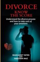 Divorce - Know the Score: Understand the Divorce Process and How to Take Care of Your Emotions