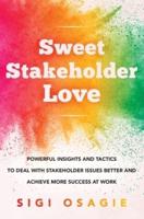 Sweet Stakeholder Love: Powerful Insights and Tactics to Deal with Stakeholder Issues Better and Achieve More Success at Work