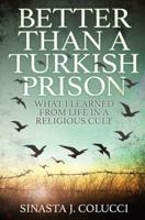 Better Than a Turkish Prison : What I Learned From Life in a Religious Cult
