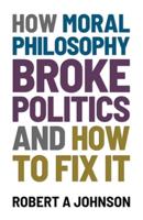 How Moral Philosophy Broke Politics : And How To Fix It