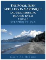 The Royal Irish Artillery in Martinique and Neighbouring Islands, 1794-96. Volume 1 Stepping to War