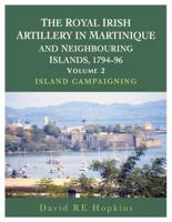 The Royal Irish Artillery in Martinique and Neighbouring Islands, 1794-96. Volume 2 Island Campaigning