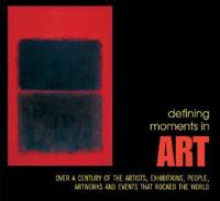 Defining Moments in Art: Over a Century of the Artists, Exhibitions, People, Art Works and Events That Rocked the World