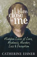 Listen Close to Me: Hidden Lives of Love, Madness, Murder, Loss and Deception