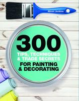 300 Tips, Techniques & Trade Secrets for Painting & Decorating