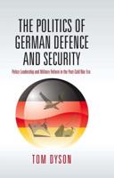 Politics of German Defence and Security: Policy Leadership and Military Reform in the Post-Cold War Era