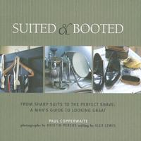 Suited &amp; Booted: From Sharp Suits to the Perfect Shave: A Man&#39;s Guide to Looking Great