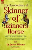The Recollections of Skinner of Skinner's Horse - James Skinner and His 'Yellow Boys' - Irregular Cavalry in the Wars of India Between the British, Mahratta, Rajput, Mogul, Sikh & Pindarree Forces