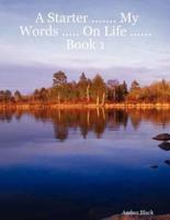 A Starter ....... My Words ..... On Life ......Book 1