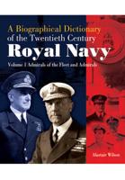 A Biographical Dictionary of the Twentieth-Century Royal Navy. Volume 1 Admirals of the Fleet and Admirals