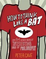 How to Think Like a Bat and 34 Other Really Interesting Uses of Philosophy