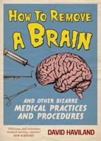 How to Remove a Brain and Other Bizarre Medical Practices and Procedures