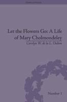 Let the Flowers Go: A Life of Mary Cholmondeley: A Life of Mary Cholmondeley