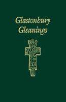 Glatonbury Gleanings: An Inspirational Book about Certain Saints, Kings and Abbots Associated with Glastonbury Abbey, Together with a Select