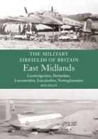 The Military Airfields of Great Britain. East Midlands : Cambridgeshire, Derbyshire, Leicestershire Lincolnshire, Nottinghamshire