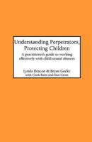 Understanding Perpetrators, Protecting Children: A practitioner's guide to working with child sexual abusers