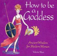 How to Be a Goddess : Ancient Wisdom for Modern Women