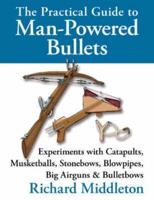 The Practical Guide to Man-powered Bullets: Experiments with Catapults, Musketballs, Stonebows, Blowpipes, Big Airguns and Bullet Bows