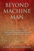 Beyond Machine Man: Who we really are and why Transhumanism is just an empty promise!