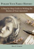 Publish Your Family History: A Step-by-Step Guide to Writing the Stories of Your Ancestors