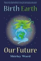 Birth, Earth, Our Future: Our conception and birth defines who we are, how we relate to each other, the Earth and our future.