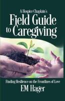 A Hospice Chaplain's Fieldguide to Caregiving: Finding Resilience on the Frontlines of Love