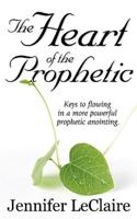 The Heart of the Prophetic: Keys to Flowing in a More Powerful Prophetic Anointing