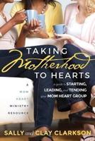 Taking Motherhood to Hearts: A Guide to Starting, Leading, and Tending Your Mom Heart Group