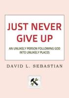 Just Never Give Up: An Unlikely Person Following God into Unlikely Places