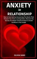 Anxiety in Relationship: How to Feel Safe by Uncovering the Blocks That Prevent You from a Loving Union. Discover the Secrets of a Better Communication to Avoid Conflicts in The Couple