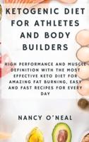Ketogenic Diet for Athletes and Body Builders: High Performance and Muscle Definition With The Most Effective Keto Diet for Amazing Fat Burning, Easy and Fast Recipes for Every Day