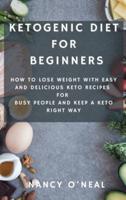 Ketogenic Diet for Beginners: How to Lose Weight with Easy and Delicious Keto Recipes for Busy People and Keep A Keto Right Way