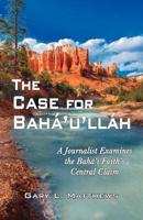The Case for Baha'u'llah: A Journalist Examines the Baha'i Faith's Central Claim