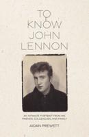 To Know John Lennon: An Intimate Portrait from His Friends, Colleagues, and Family