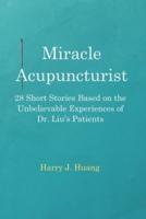 Miracle Acupuncturist: 28 Short Stories Based on the Unbelievable Experiences of Dr. Liu's Patients