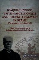 Joaquim Nabuco, British Abolitionists, and the End of Slavery in Brazil: Correspondence 1880-1905
