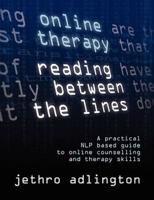 Online Therapy - Reading Between the Lines - A Practical Nlp Based Guide to Online Counselling and Therapy Skills.